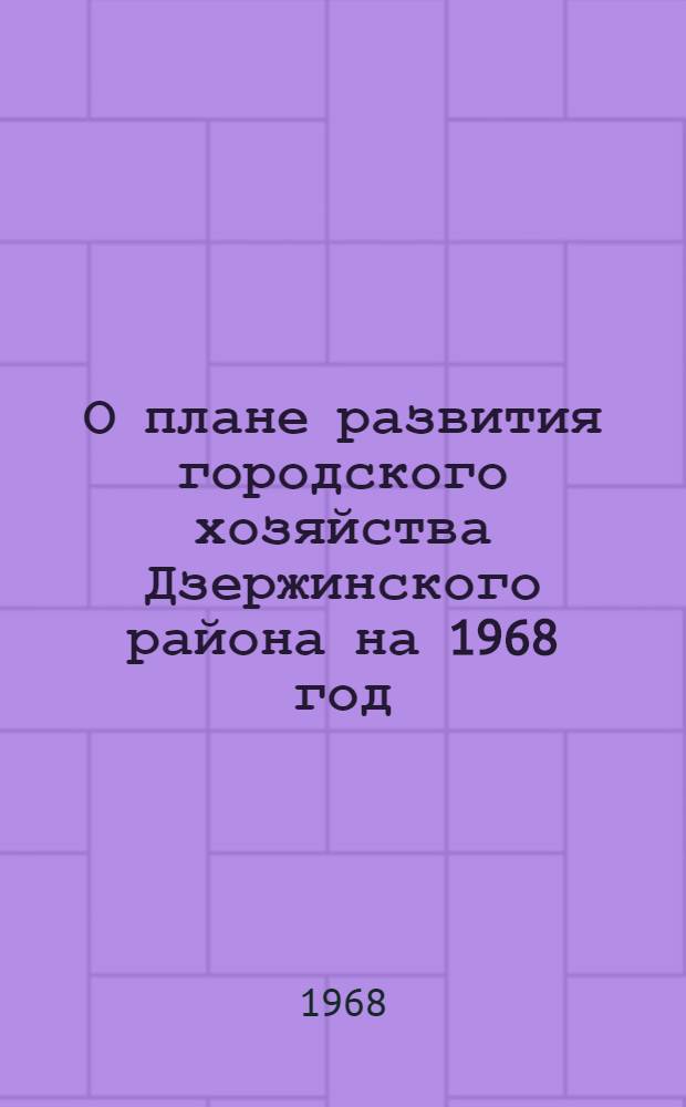 О плане развития городского хозяйства Дзержинского района на 1968 год; О бюджете Дзержинского района на 1968 год: Решения Дзерж. район. Совета депутатов трудящихся от 21 дек. 1967 г. / Пятая сессия..