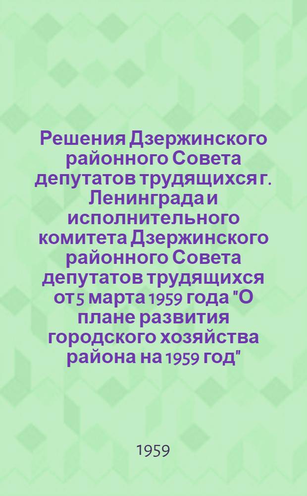 Решения Дзержинского районного Совета депутатов трудящихся г. Ленинграда и исполнительного комитета Дзержинского районного Совета депутатов трудящихся от 5 марта 1959 года "О плане развития городского хозяйства района на 1959 год", "Об утверждении бюджета района на 1959 год и об исполнении бюджета за 1958 год", от 9 апреля 1959 г. "О мероприятиях по выполнению наказов и предложений избирателей, внесенных в период подготовки и проведения выборов в Верховный Совет РСФСР и местные Советы депутатов трудящихся VII созыва в 1959 г."