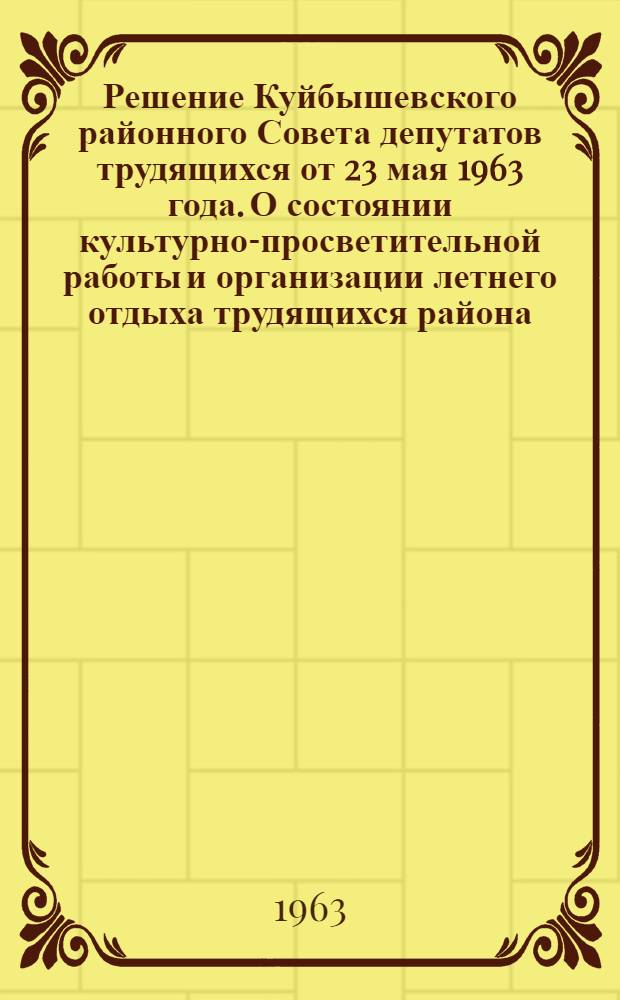 Решение Куйбышевского районного Совета депутатов трудящихся от 23 мая 1963 года. О состоянии культурно-просветительной работы и организации летнего отдыха трудящихся района : Проект