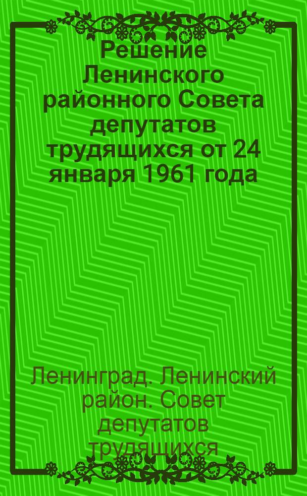 Решение Ленинского районного Совета депутатов трудящихся от 24 января 1961 года : Отчет о работе Исполнительного комитета Ленинского райсовета депутатов трудящихся за 1960 год и плане развития городского хозяйства района на 1961 год