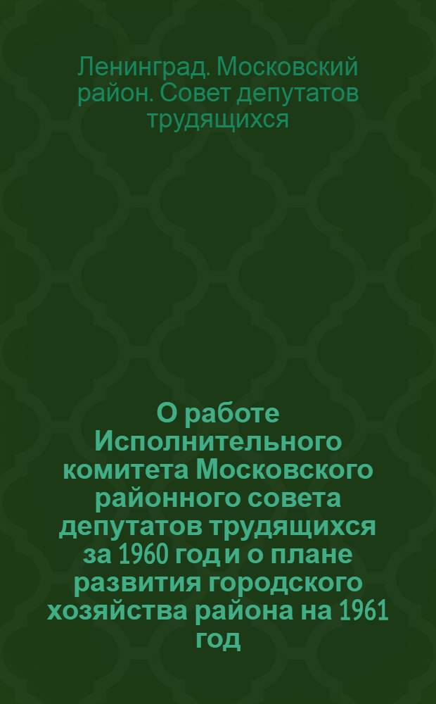 О работе Исполнительного комитета Московского районного совета депутатов трудящихся за 1960 год и о плане развития городского хозяйства района на 1961 год; О бюджете Московского района города Ленинграда на 1961 год: Решение тринадцатой сессии Моск. район. совета деп. труд. VII созыва от 24 янв. 1961 г