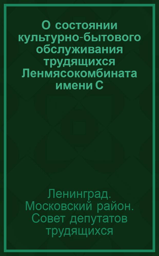 О состоянии культурно-бытового обслуживания трудящихся Ленмясокомбината имени С.М. Кирова : Решение Моск. район. Совета деп. труд. 8-го созыва от 11 июля 1961 г. : Проект