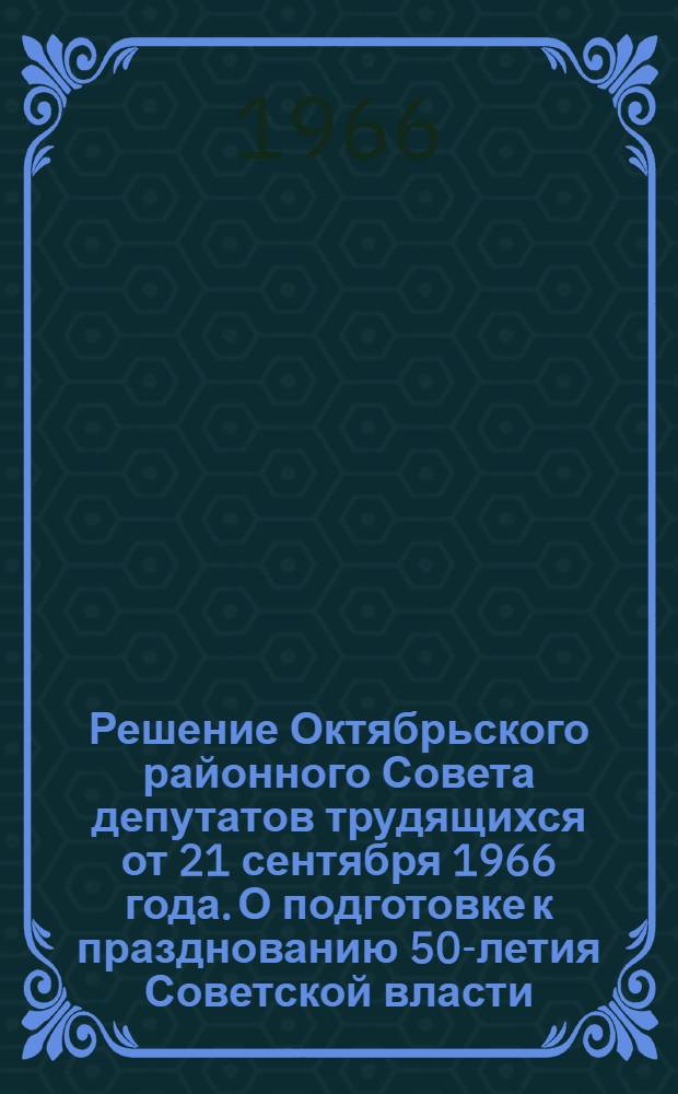Решение Октябрьского районного Совета депутатов трудящихся от 21 сентября 1966 года. О подготовке к празднованию 50-летия Советской власти