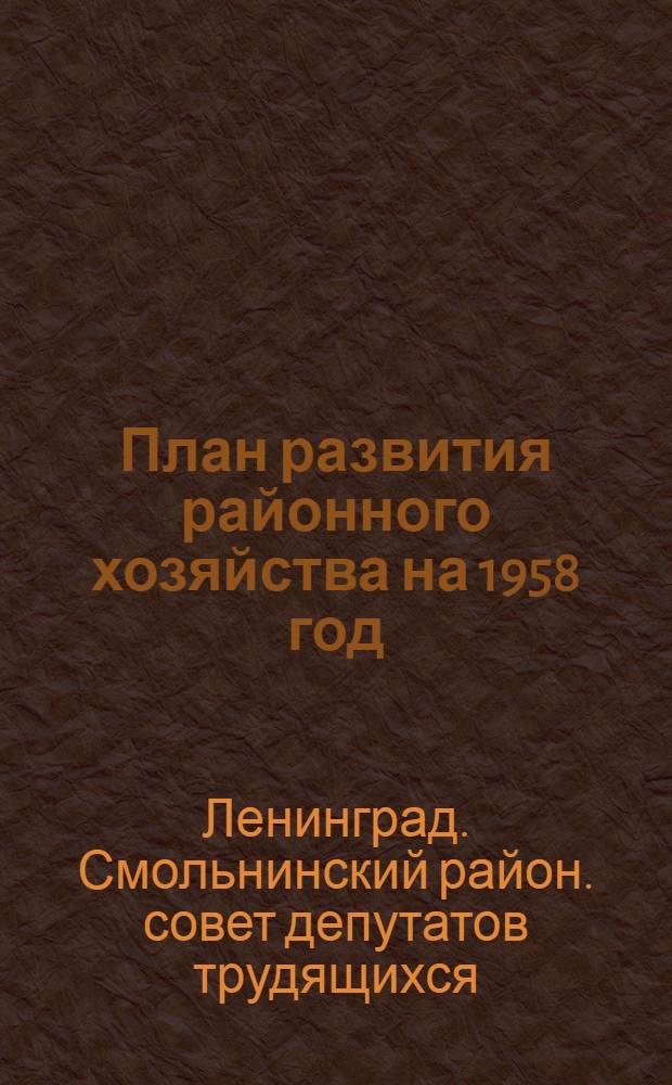 План развития районного хозяйства на 1958 год : Решение Смольнинск. район. Совета деп. труд
