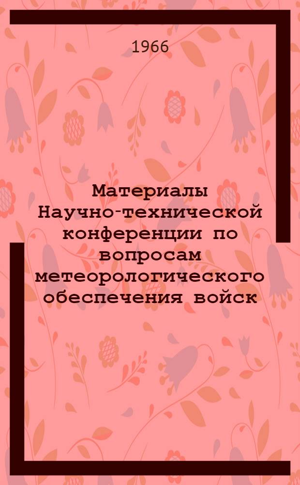 Материалы Научно-технической конференции по вопросам метеорологического обеспечения войск (26-28 апреля 1966 г.) : Посвящается 25-летию Акад