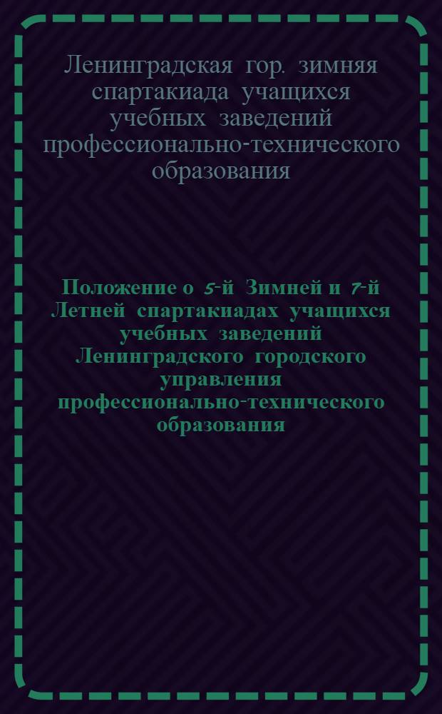Положение о 5-й Зимней и 7-й Летней спартакиадах учащихся учебных заведений Ленинградского городского управления профессионально-технического образования : Утв. 10/IX 1960 г.