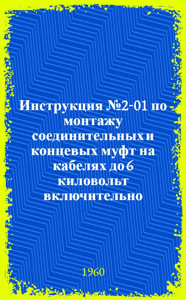 Инструкция № 2-01 по монтажу соединительных и концевых муфт на кабелях до 6 киловольт включительно : Утв. 5/V 1959 г.