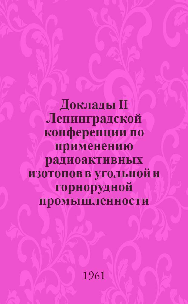 Доклады II Ленинградской конференции по применению радиоактивных изотопов в угольной и горнорудной промышленности