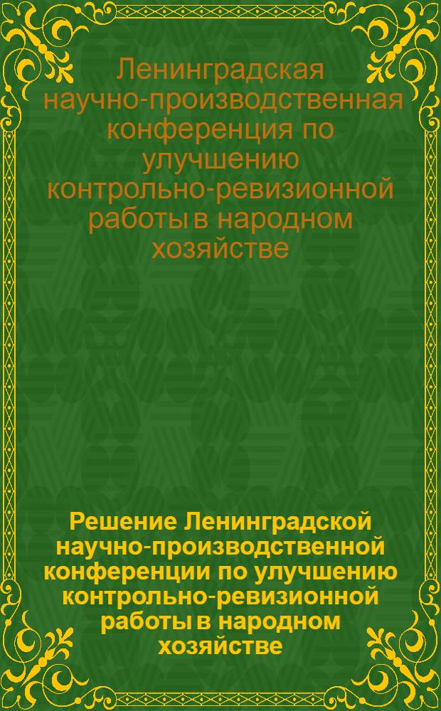 Решение Ленинградской научно-производственной конференции по улучшению контрольно-ревизионной работы в народном хозяйстве : Проект