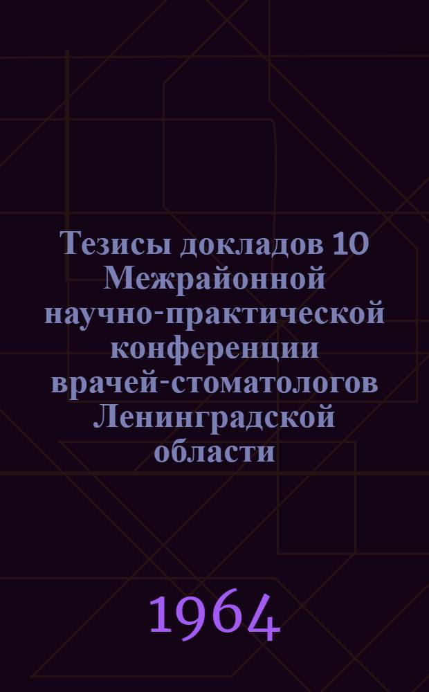 Тезисы докладов 10 Межрайонной научно-практической конференции врачей-стоматологов Ленинградской области. 28-29 сентября 1964 г., Выборг