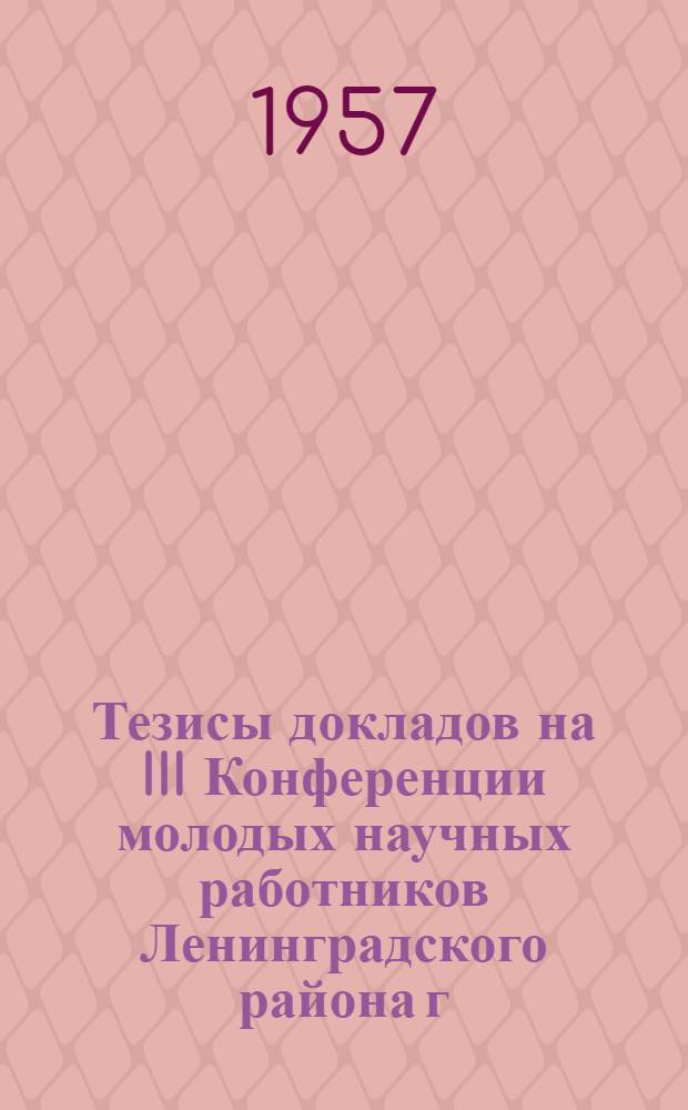 Тезисы докладов на III Конференции молодых научных работников Ленинградского района г. Москвы, посвященной вопросам онкологии. 1-2 ноября 1957 г.