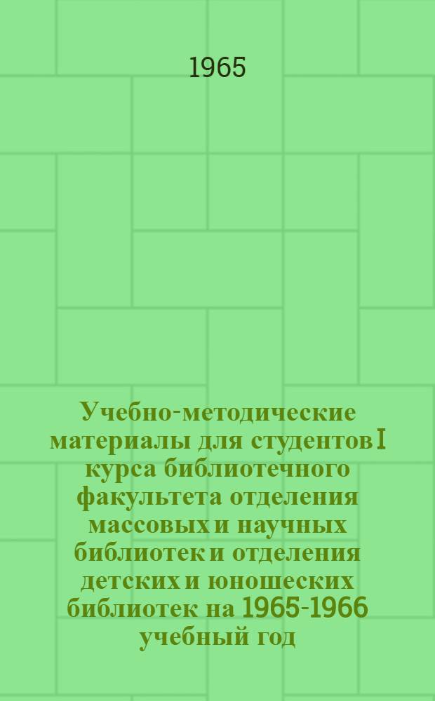 Учебно-методические материалы для студентов I курса библиотечного факультета отделения массовых и научных библиотек и отделения детских и юношеских библиотек на 1965-1966 учебный год