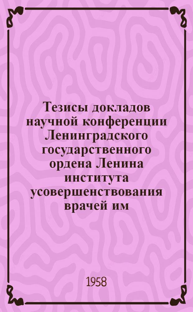 Тезисы докладов научной конференции Ленинградского государственного ордена Ленина института усовершенствования врачей им. С.М. Кирова и Центрального научно-исследовательского рентгено-радиологического института Министерства здравоохранения Союза ССР, посвященной 40-й годовщине Вооруженных Сил Советского Союза