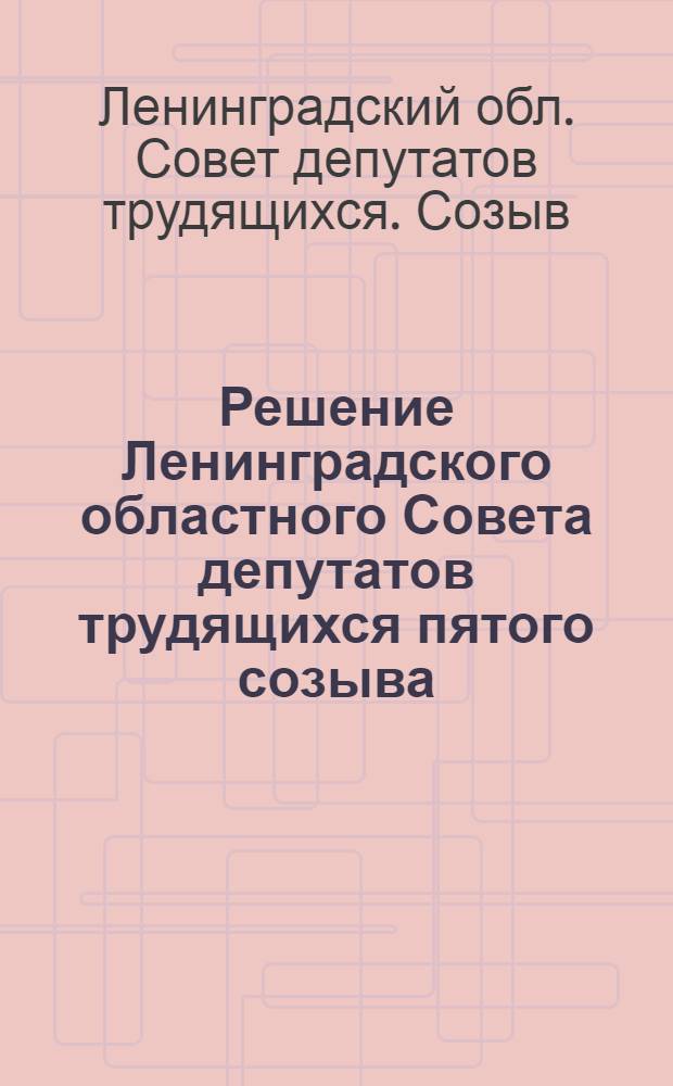 Решение Ленинградского областного Совета депутатов трудящихся пятого созыва (7 сессия) от 14 декабря 1956 года [по] отчет[у] о работе Исполкома Ленинградского областного Совета депутатов трудящихся