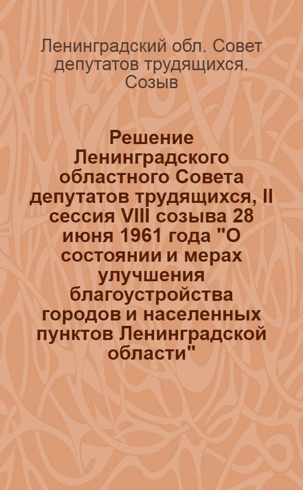 Решение Ленинградского областного Совета депутатов трудящихся, II сессия VIII созыва 28 июня 1961 года "О состоянии и мерах улучшения благоустройства городов и населенных пунктов Ленинградской области"