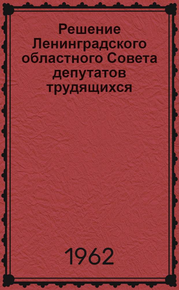 Решение Ленинградского областного Совета депутатов трудящихся (VII сессия VIII созыва) 19 октября 1962 года "О повышении ответственности за сохранность и содержание в исправном состоянии жилищного фонда в области"