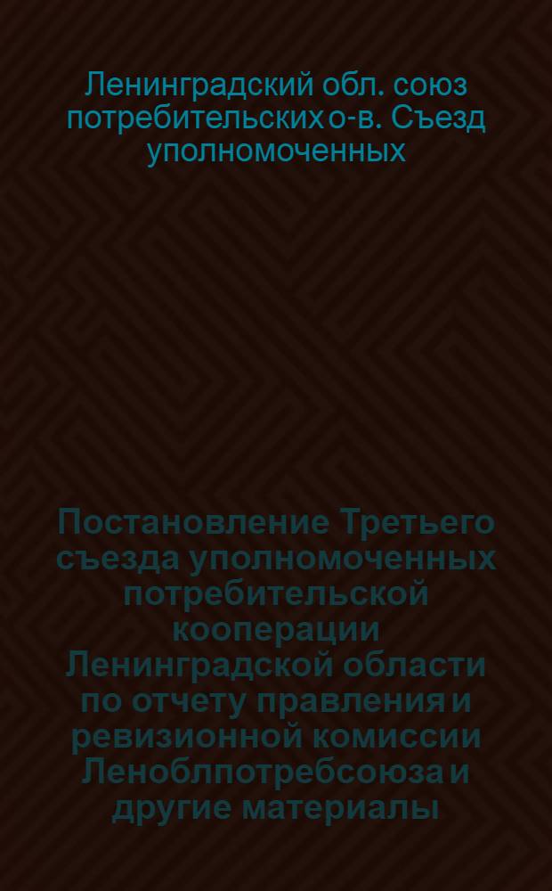 [Постановление Третьего съезда уполномоченных потребительской кооперации Ленинградской области по отчету правления и ревизионной комиссии Леноблпотребсоюза] [и другие материалы]
