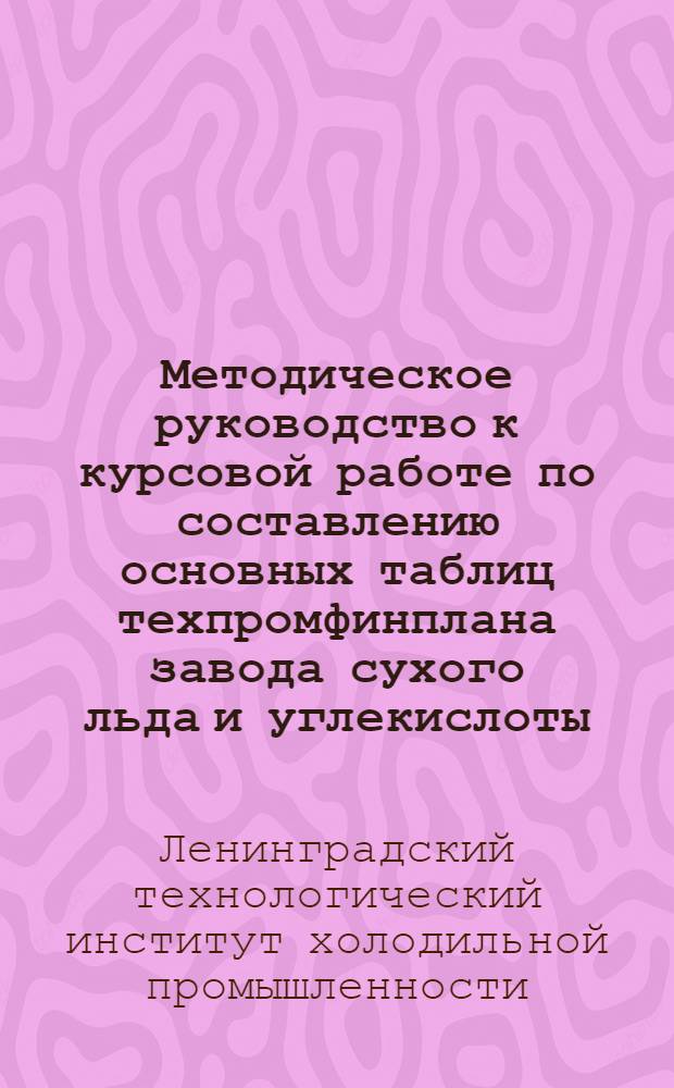 Методическое руководство к курсовой работе по составлению основных таблиц техпромфинплана завода сухого льда и углекислоты, работающего на сжигании топлива. Дисциплина: Организация и планирование предприятий. Специальность: Холодильные машины и установки