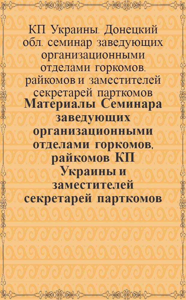 Материалы Семинара заведующих организационными отделами горкомов, райкомов КП Украины и заместителей секретарей парткомов, имеющих права райкомов Донецкой области
