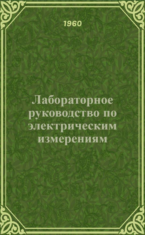 Лабораторное руководство по электрическим измерениям : В 2 ч. : (Для студентов электротехн. фак.) : Ч. 1-