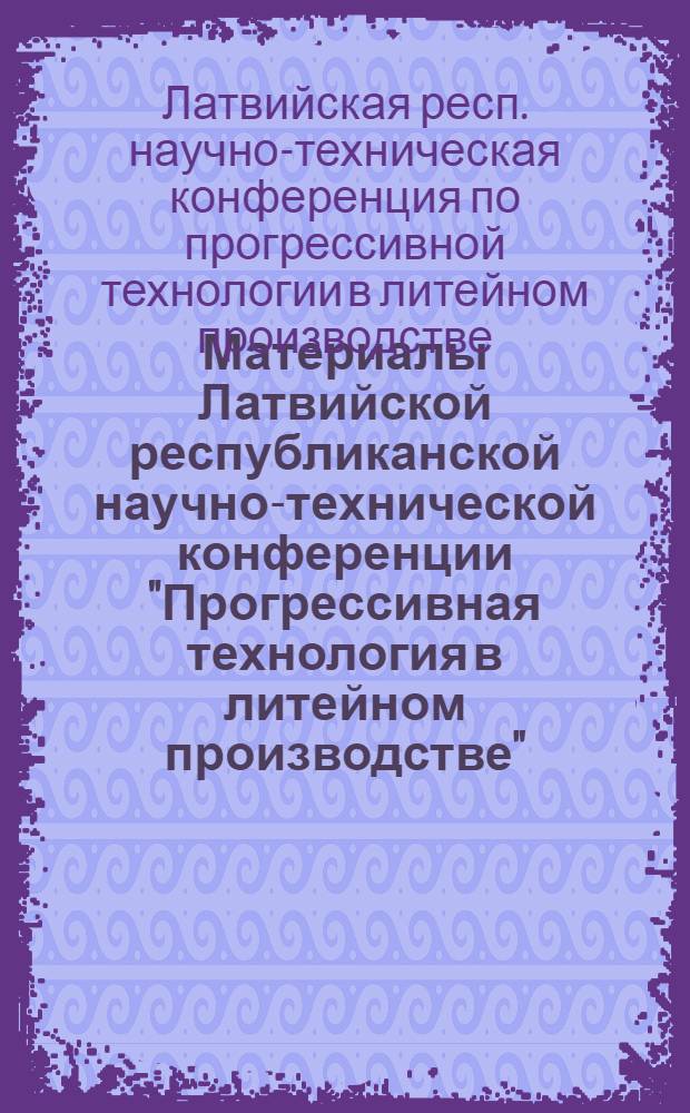 Материалы Латвийской республиканской научно-технической конференции "Прогрессивная технология в литейном производстве". г. Рига, 14-16 апреля 1966 г.
