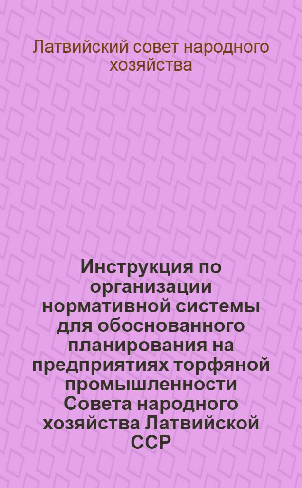 Инструкция по организации нормативной системы для обоснованного планирования на предприятиях торфяной промышленности Совета народного хозяйства Латвийской ССР : Утв. 9/IX 1965 г. : Ч. 1-