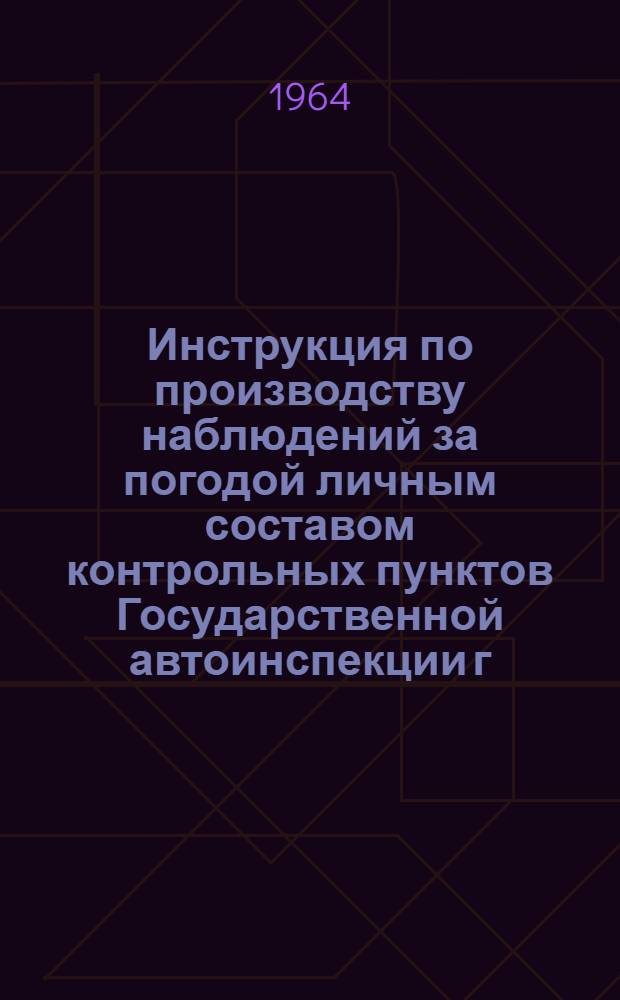 Инструкция по производству наблюдений за погодой личным составом контрольных пунктов Государственной автоинспекции г. Ленинграда и области : Утв. 25/XII 1964