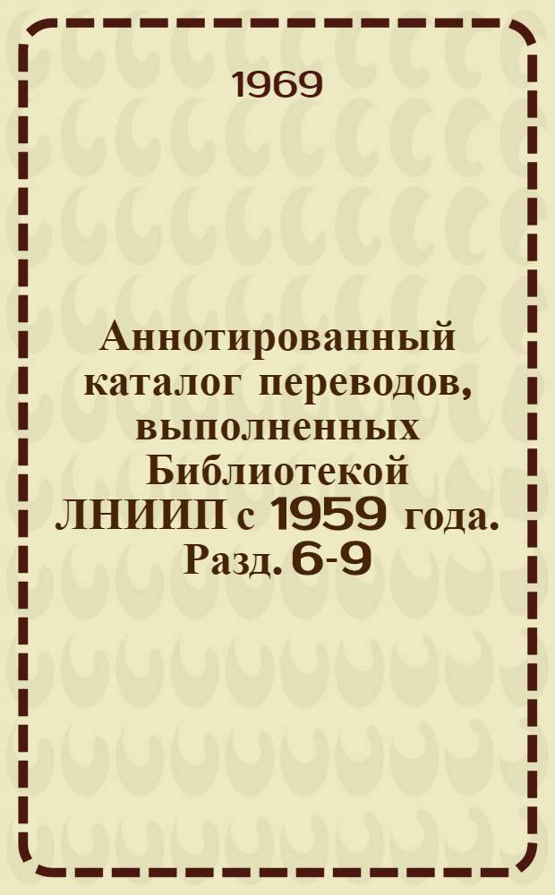 Аннотированный каталог переводов, выполненных Библиотекой ЛНИИП с 1959 года. [Разд. 6-9]