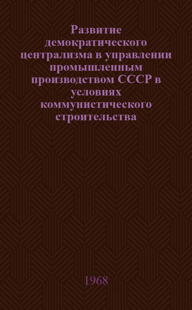Развитие демократического централизма в управлении промышленным производством СССР в условиях коммунистического строительства : Автореферат дис. на соискание учен. степени канд. ист. наук : (621)