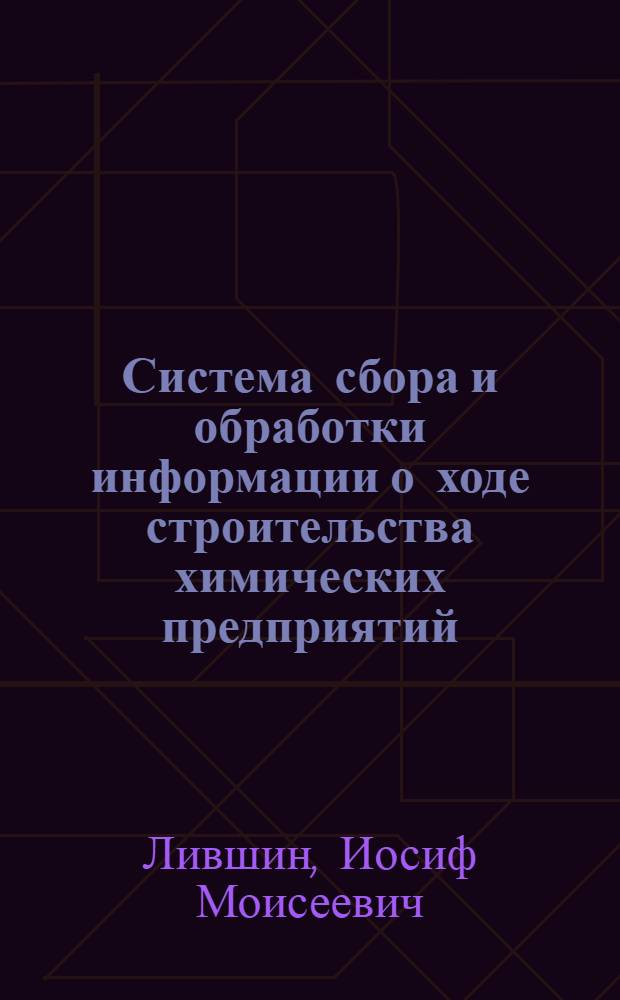 Система сбора и обработки информации о ходе строительства химических предприятий : Доклад на Семинаре "Опыт применения вычисл. и организационной техники в строительстве", провед. Ин-том Гипротис 12-16 мая 1964 г