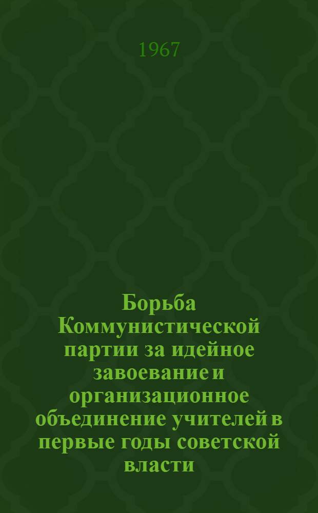 Борьба Коммунистической партии за идейное завоевание и организационное объединение учителей в первые годы советской власти (ноябрь 1917 - начало 1921 гг.) : Автореферат дис. на соискание учен. степени канд. ист. наук