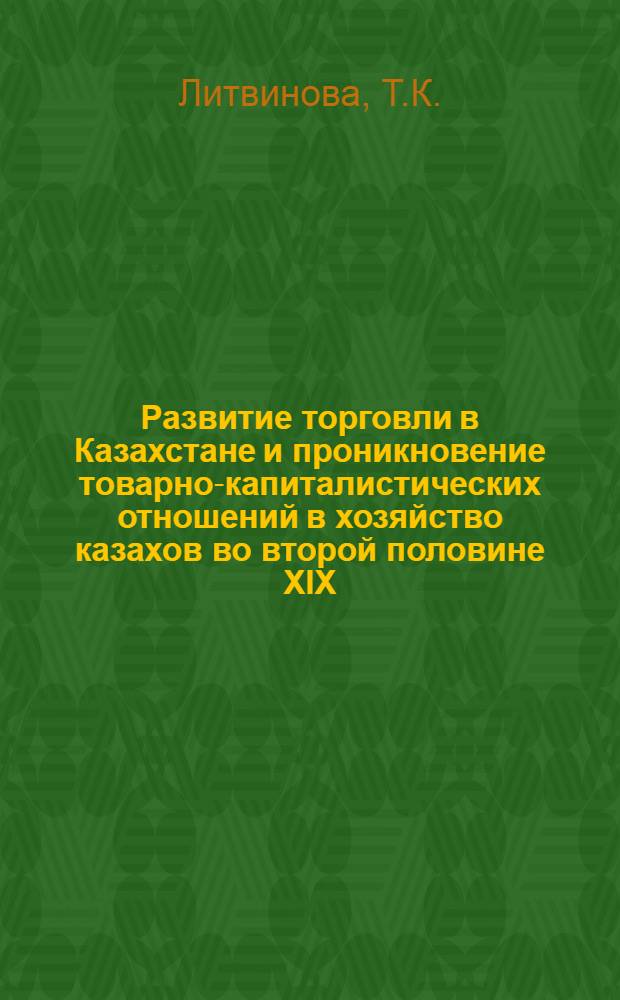 Развитие торговли в Казахстане и проникновение товарно-капиталистических отношений в хозяйство казахов во второй половине XIX - начала XX веков : Автореферат дис. на соискание учен. степени кандидата экон. наук