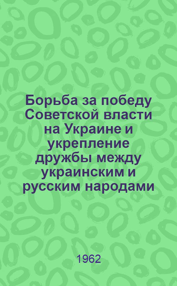 Борьба за победу Советской власти на Украине и укрепление дружбы между украинским и русским народами (1917-1920 гг.) : Автореферат дис., представл. на соискание учен. степени доктора ист. наук