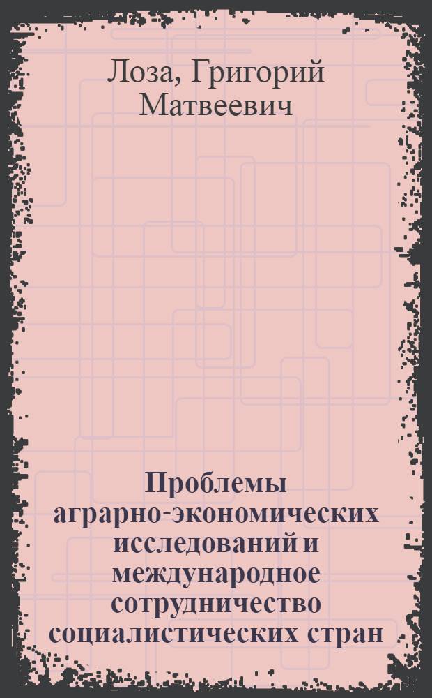 Проблемы аграрно-экономических исследований и международное сотрудничество социалистических стран : Доклад на VII науч.-метод. совещании директоров и ведущих науч. работников ин-тов экономики сельского хоз-ва соц. стран 28 февр. - 7 марта 1967 г. в г. Москве