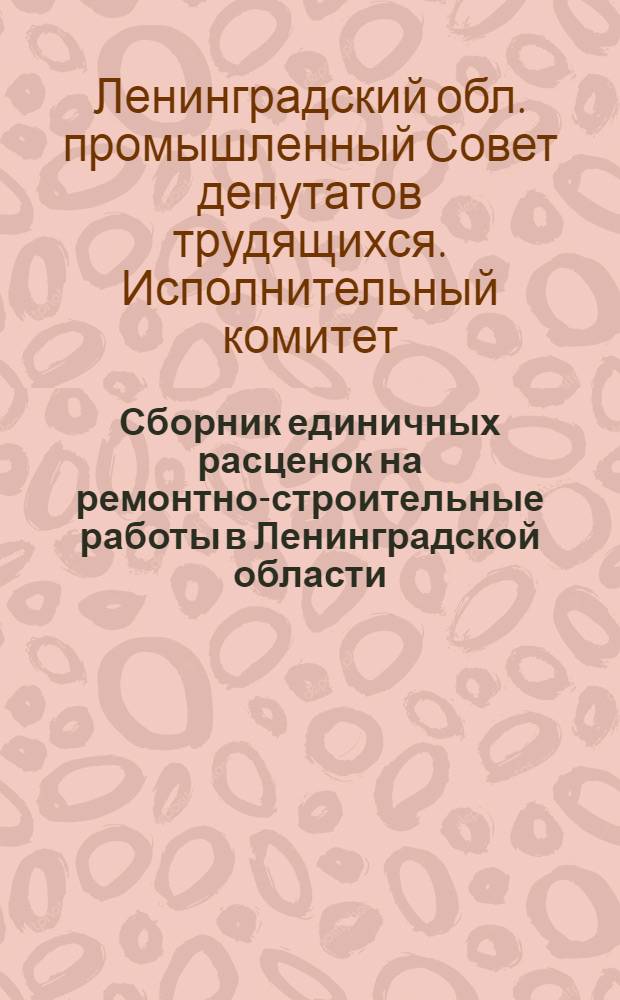 Сборник единичных расценок на ремонтно-строительные работы в Ленинградской области : (Составлен в ценах 1963) : Утв. Исполн. ком. Ленингр. обл. пром. и сел. Советов деп. труд. 10/VII 1963 г. : 1-