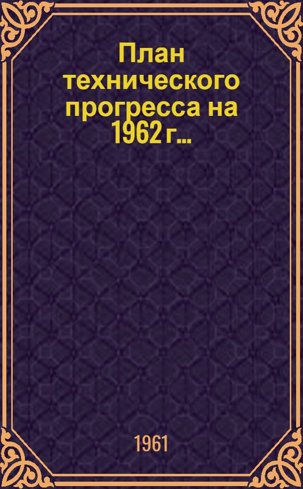 План технического прогресса на 1962 г.. : [Приложения к Постановлению Ленсовнархоза от 14 ноября 1961 г. № 330] Прил. 8-. Прил. 8 : ... по управлению металлургической промышленности