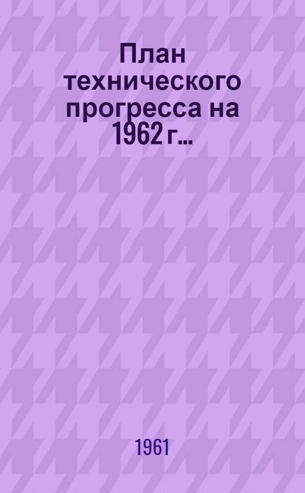 План технического прогресса на 1962 г.. : [Приложения к Постановлению Ленсовнархоза от 14 ноября 1961 г. № 330] Прил. 8-. Прил. 18 : ... по управлению стройматериалов и стекольно-фарфоровой промышленности