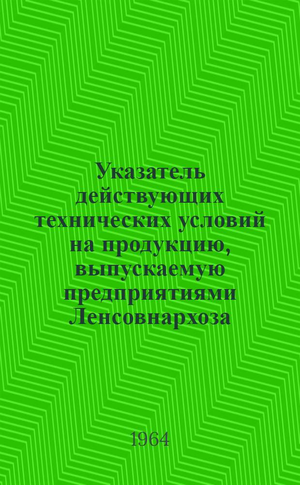 Указатель действующих технических условий на продукцию, выпускаемую предприятиями Ленсовнархоза : По состоянию на 1 января 1964 г. Ч. 1-. Ч. 1