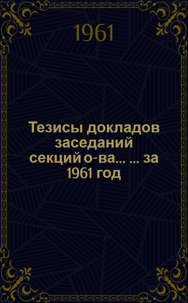 [Тезисы докладов заседаний секций о-ва... [... за 1961 год