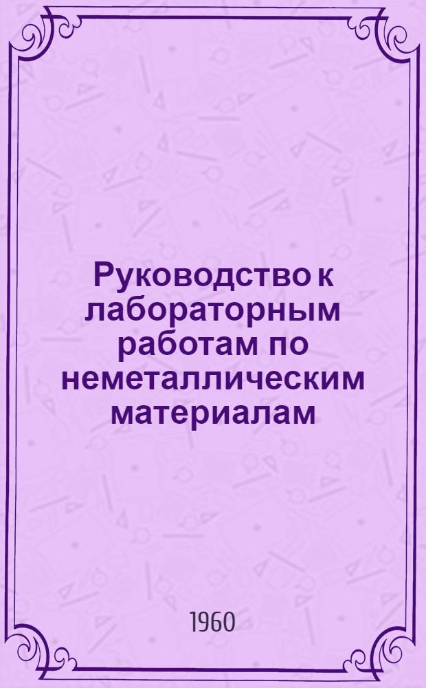 Руководство к лабораторным работам по неметаллическим материалам : Вып. 1-. Вып. 1 : Смолы лакокрасочные и клеевые материалы
