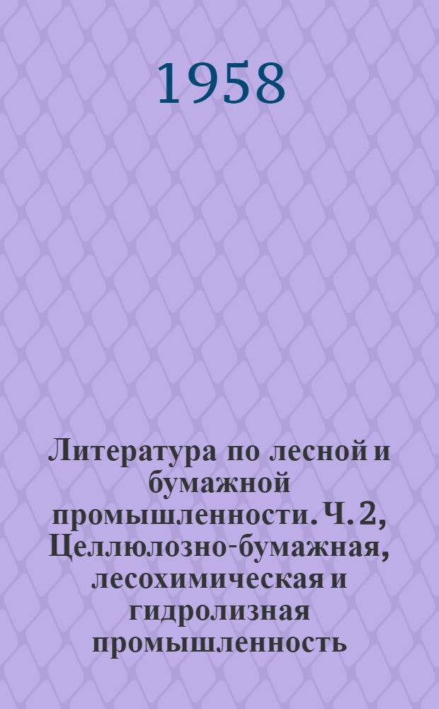 Литература по лесной и бумажной промышленности. Ч. 2, Целлюлозно-бумажная, лесохимическая и гидролизная промышленность : (Информ.-библиогр. материалы : Вып. 25