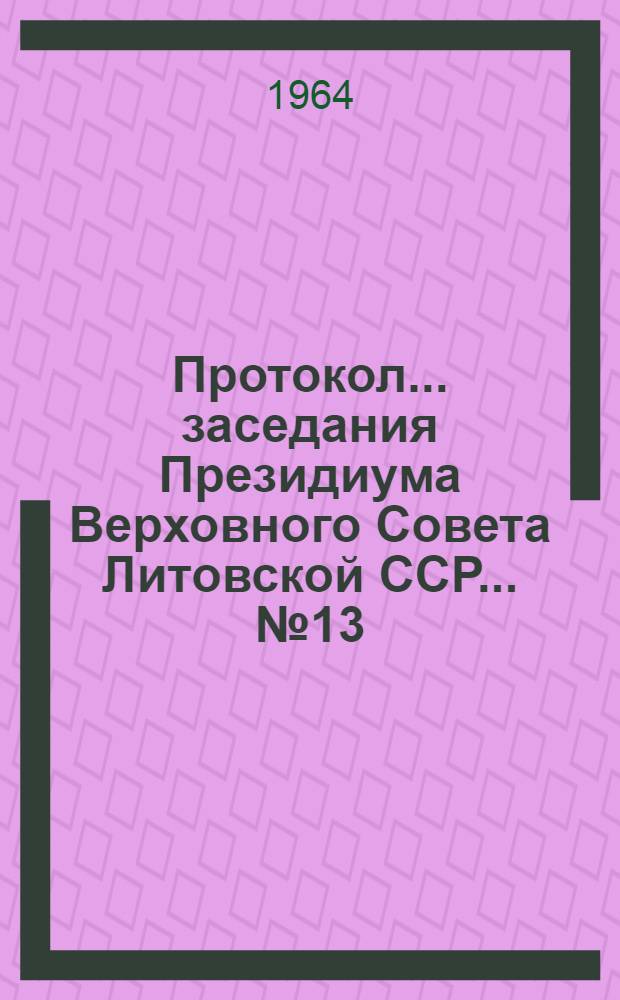 Протокол ... заседания Президиума Верховного Совета Литовской ССР... ... № 13 : ... 22 апреля 1964 г.