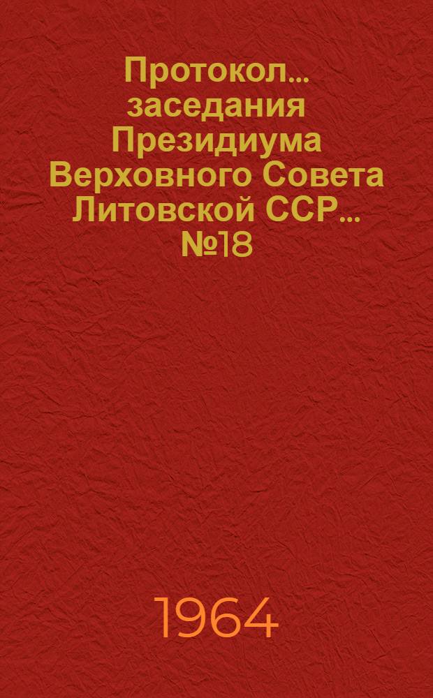 Протокол ... заседания Президиума Верховного Совета Литовской ССР... ... № 18 : ... 30 сентября 1964 г.