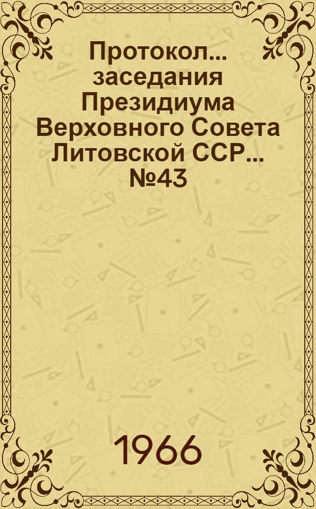 Протокол ... заседания Президиума Верховного Совета Литовской ССР... ... № 43 : ... шестого созыва 29 сентября 1966 года и указы и постановления, принятые в порядке опроса в сентябре месяце 1966 года
