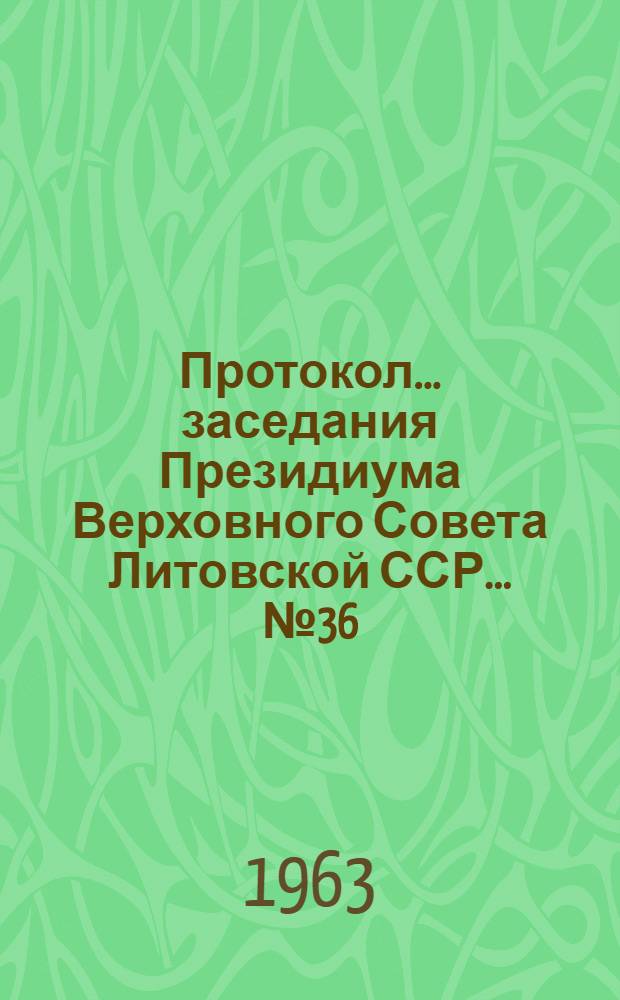 Протокол ... заседания Президиума Верховного Совета Литовской ССР... ... № 36 : ... 17 октября 1962 г.