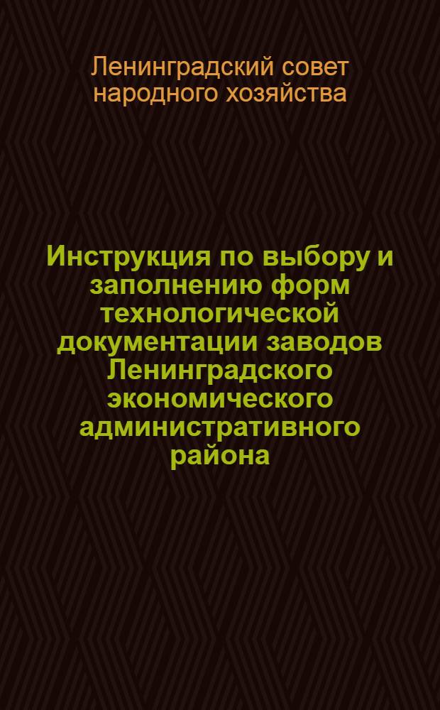 Инструкция по выбору и заполнению форм технологической документации заводов Ленинградского экономического административного района : Утв. 17/IX 1958 г.