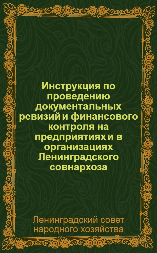 Инструкция по проведению документальных ревизий и финансового контроля на предприятиях и в организациях Ленинградского совнархоза : Утв. 21/VII 1962