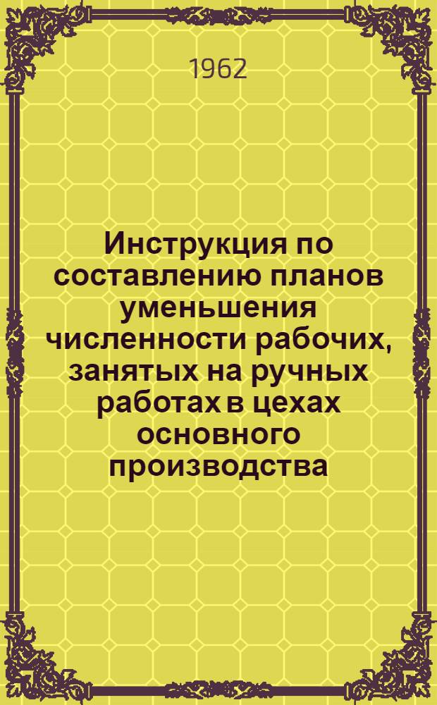 Инструкция по составлению планов уменьшения численности рабочих, занятых на ручных работах в цехах основного производства, транспортных, погрузо-разгрузочных, складских работах, по уборке отходов, помещений, территорий и других ручных работ, и выявлению потребного оборудования для их механизации на предприятиях Ленсовнархоза на 1963-1964 гг.