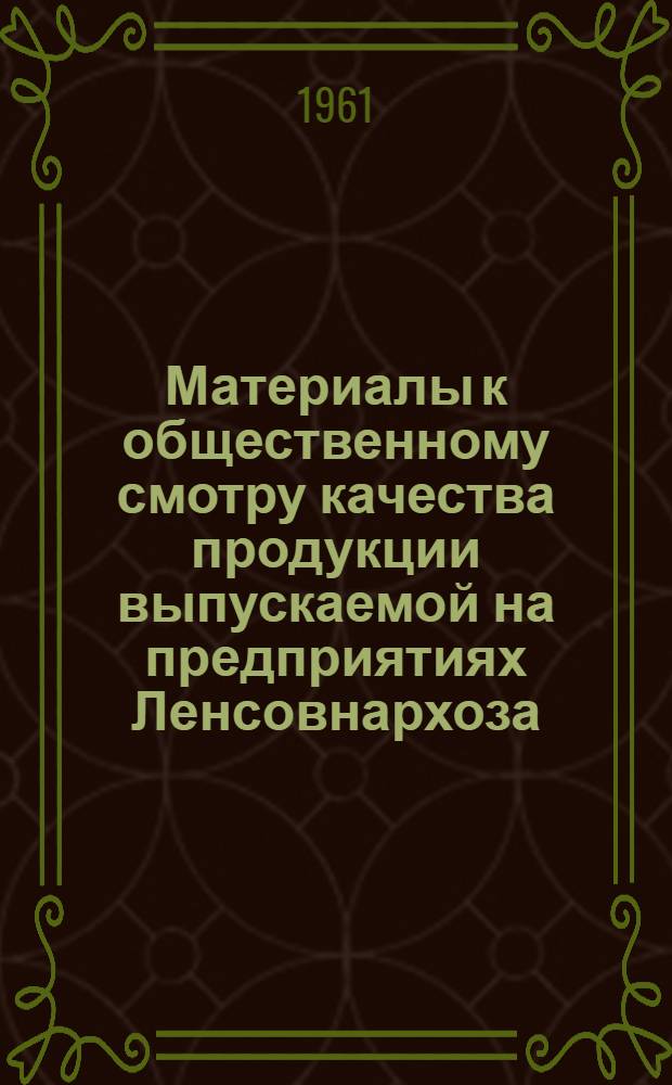 Материалы к общественному смотру качества продукции выпускаемой на предприятиях Ленсовнархоза; Перечень рационализаторских предложений, внедренных на предприятиях кожевенно-обувной и меховой промышленности в 1960 г. и I квартале 1961 г. / Совет нар. хозяйства Ленингр. экон. адм. района. Центр. бюро техн. информации. Отд. легкой пром-сти