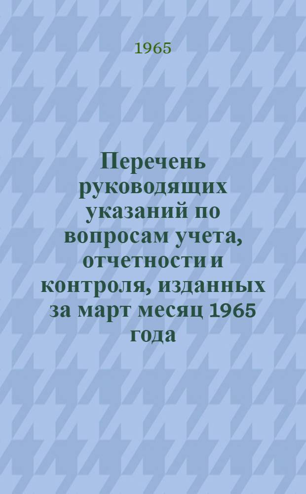 [Перечень руководящих указаний по вопросам учета, отчетности и контроля, изданных за март месяц 1965 года] : Гл. бухгалтерам управлений, производ. объединений, предприятий и организаций